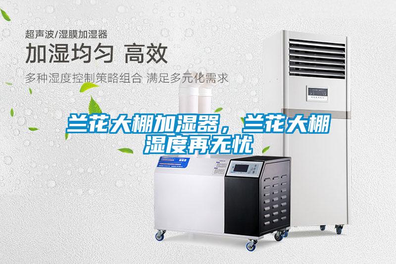 兰花大棚加湿器,兰花大棚湿度再无忧