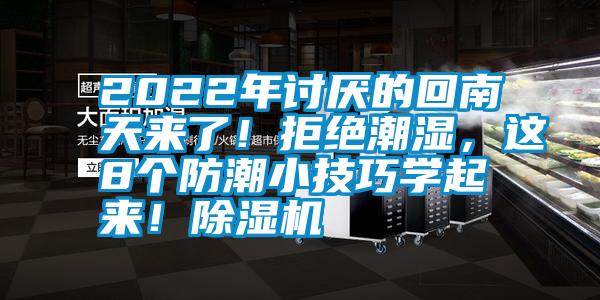2022年讨厌的回南天来了!拒绝潮湿,这8个防潮小技巧学起来!除湿机