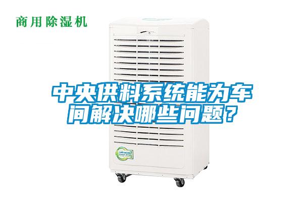 中央供料系统能为车间解决哪些问题?
