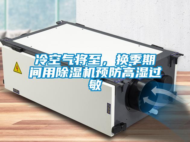 冷空气将至,换季期间用除湿机预防高湿过敏