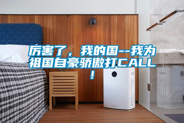 厉害了,我的国--我为祖国自豪骄傲打CALL!