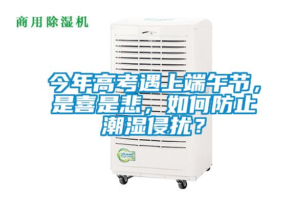 今年高考遇上端午节,是喜是悲,如何防止潮湿侵扰?