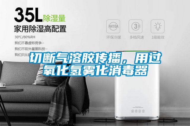 切断气溶胶传播,用过氧化氢雾化消毒器