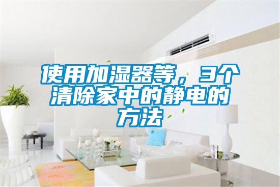使用加湿器等,3个清除家中的静电的方法