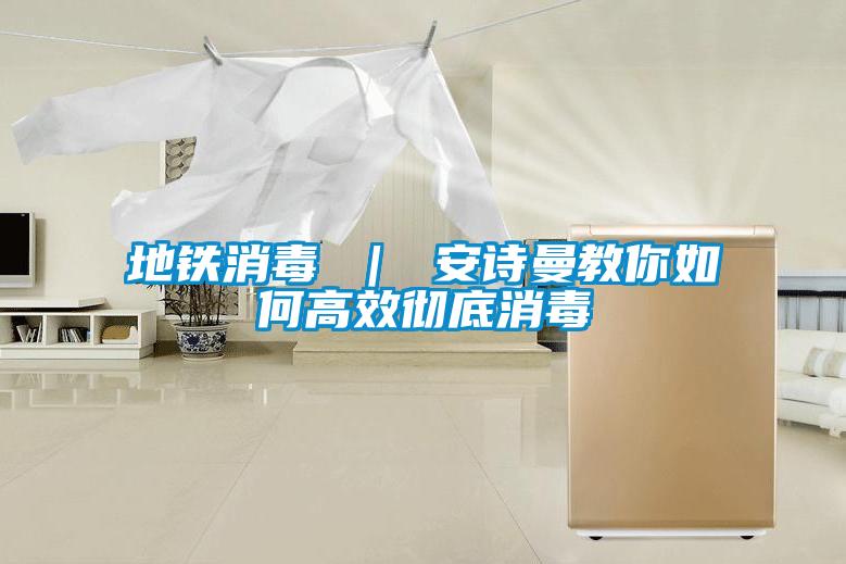 地铁消毒 | 安诗曼教你如何高效彻底消毒