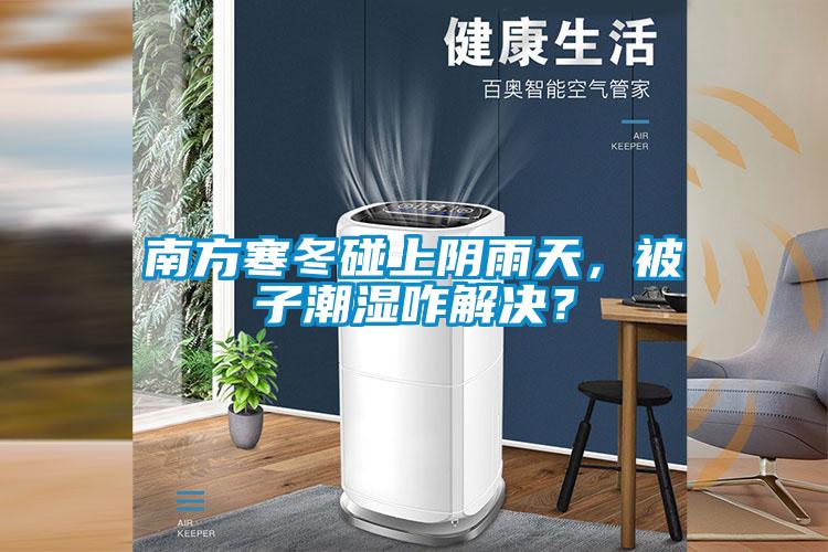 南方寒冬碰上阴雨天,被子潮湿咋解决?