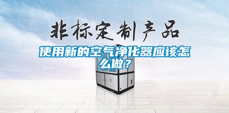使用新的空气净化器应该怎么做?