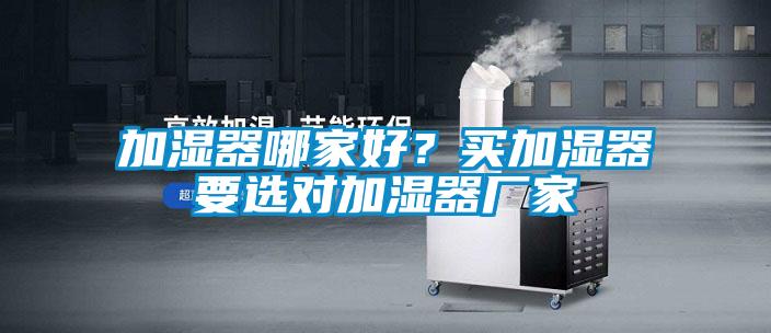 加湿器哪家好?买加湿器要选对加湿器厂家