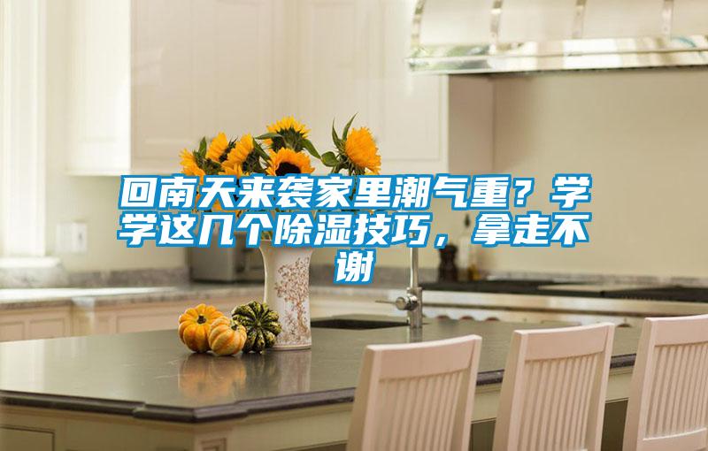 回南天来袭家里潮气重?学学这几个除湿技巧,拿走不谢