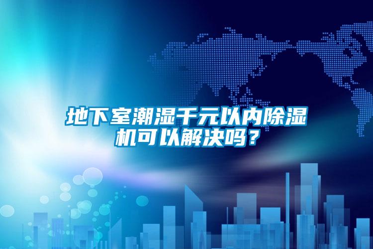 地下室潮湿千元以内除湿机可以解决吗?