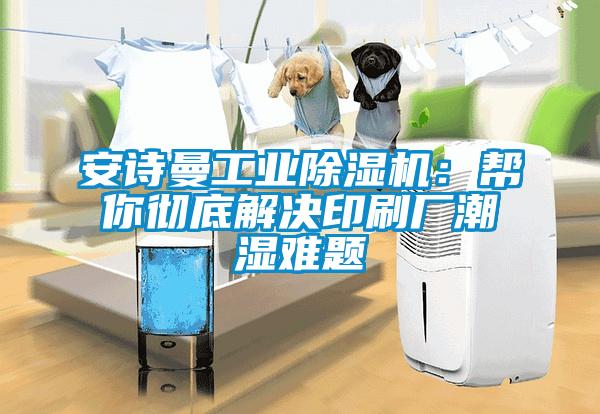 安诗曼工业除湿机:帮你彻底解决印刷厂潮湿难题