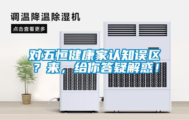 对五恒健康家认知误区?来,给你答疑解惑!