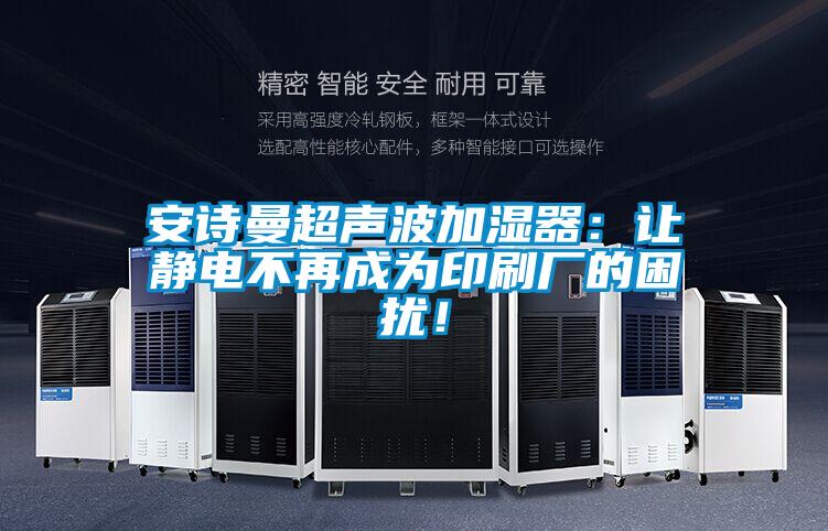 安诗曼超声波加湿器:让静电不再成为印刷厂的困扰!