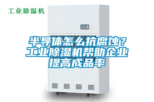 半导体怎么抗腐蚀?工业除湿机帮助企业提高成品率