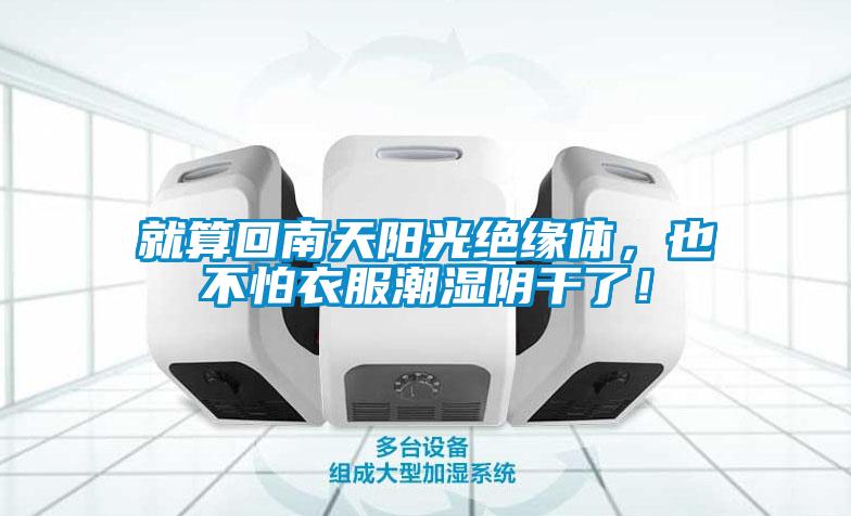 就算回南天阳光绝缘体,也不怕衣服潮湿阴干了!