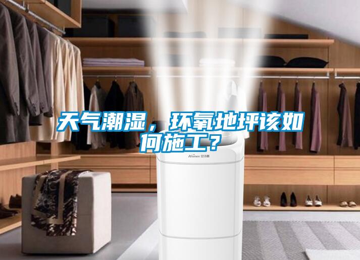 天气潮湿,环氧地坪该如何施工?