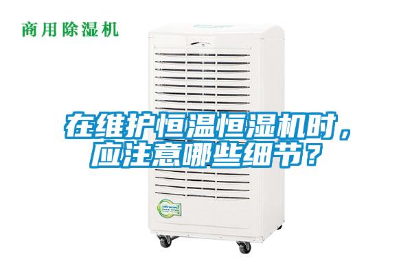 在维护恒温恒湿机时,应注意哪些细节?