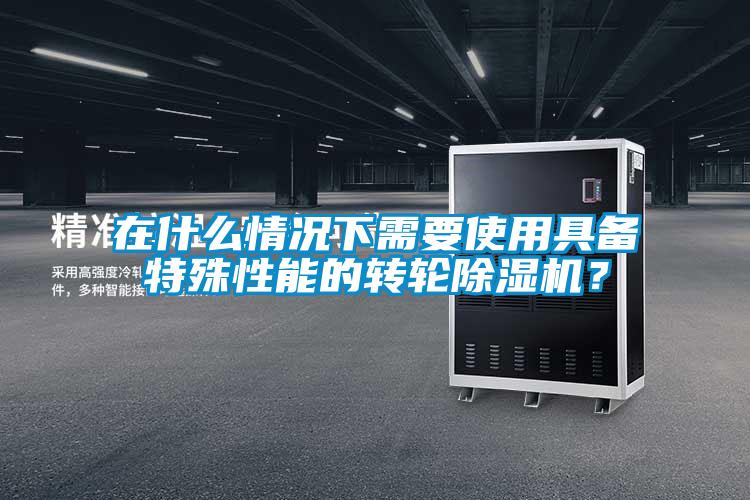 在什么情况下需要使用具备特殊性能的转轮除湿机?