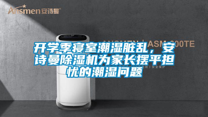开学季寝室潮湿脏乱,安诗曼除湿机为家长摆平担忧的潮湿问题