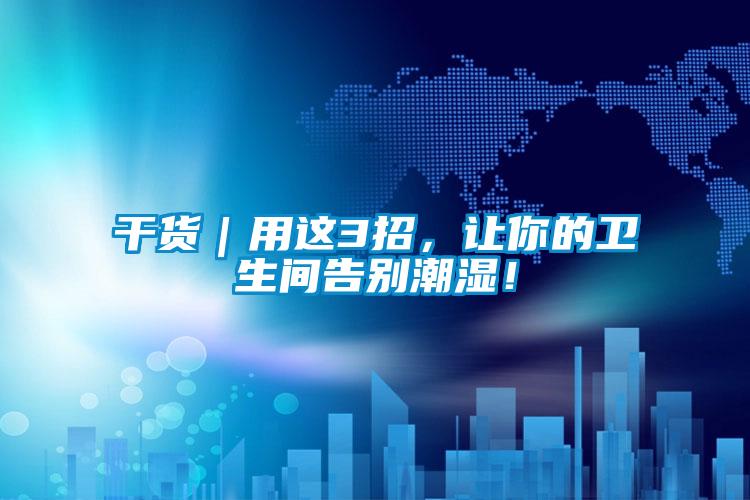 干货|用这3招,让你的卫生间告别潮湿!