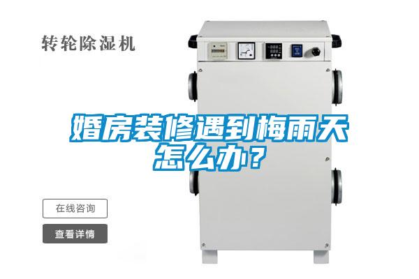 婚房装修遇到梅雨天怎么办?