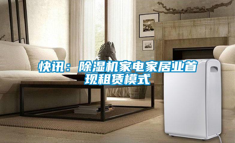 快讯:除湿机家电家居业首现租赁模式