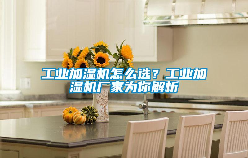 工业加湿机怎么选?工业加湿机厂家为你解析