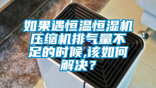 如果遇恒温恒湿机压缩机排气量不足的时候,该如何解决?
