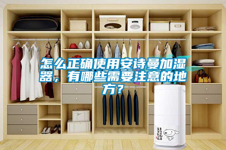 怎么正确使用安诗曼加湿器,有哪些需要注意的地方?