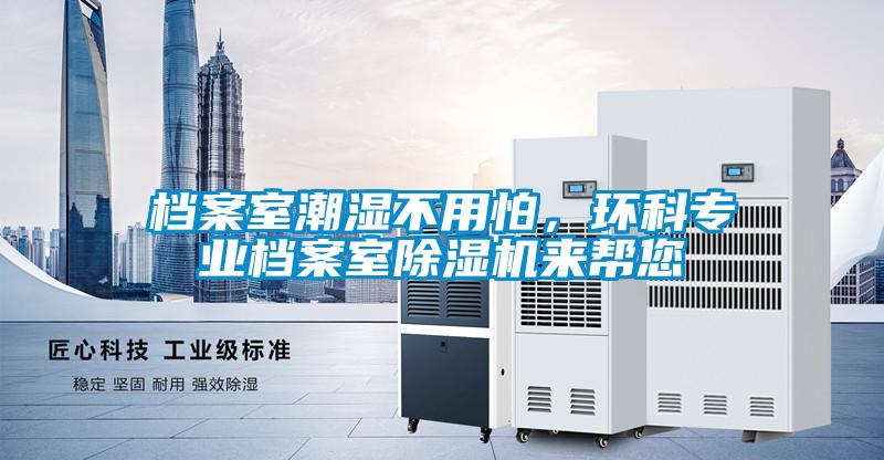 档案室潮湿不用怕,环科专业档案室除湿机来帮您