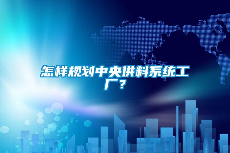 怎样规划中央供料系统工厂?