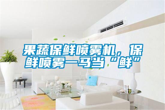果蔬保鲜喷雾机,保鲜喷雾一马当“鲜”