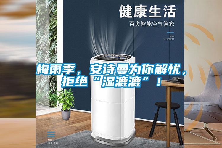 梅雨季,安诗曼为你解忧,拒绝“湿漉漉”!