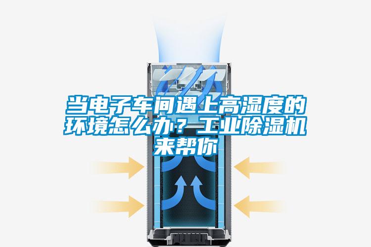 当电子车间遇上高湿度的环境怎么办?工业除湿机来帮你