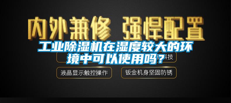 工业除湿机在湿度较大的环境中可以使用吗?