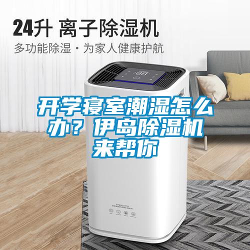 开学寝室潮湿怎么办?伊岛除湿机来帮你