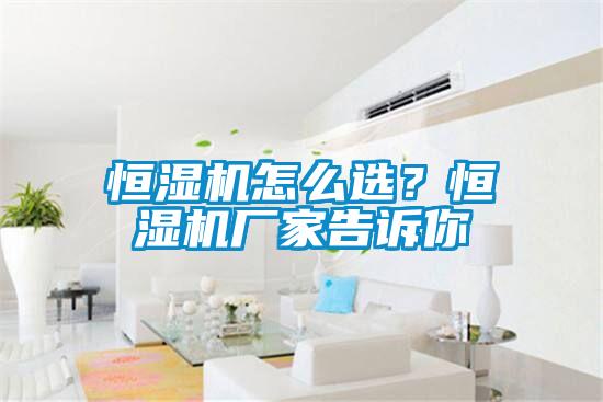 恒湿机怎么选?恒湿机厂家告诉你