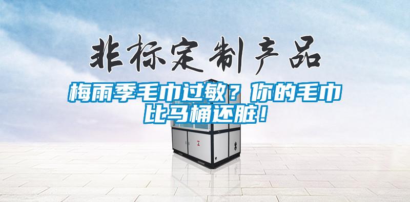梅雨季毛巾过敏?你的毛巾比马桶还脏!