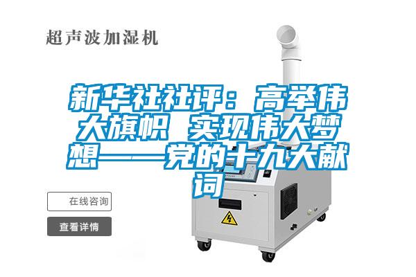 新华社社评:高举伟大旗帜 实现伟大梦想——党的十九大献词