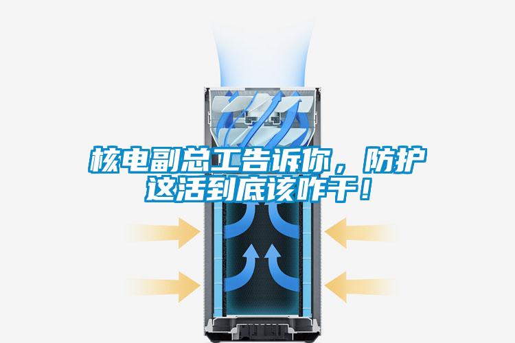 核电副总工告诉你,防护这活到底该咋干!
