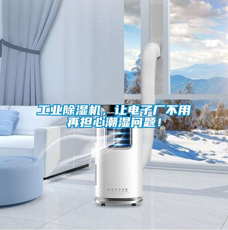 工业除湿机,让电子厂不用再担心潮湿问题!