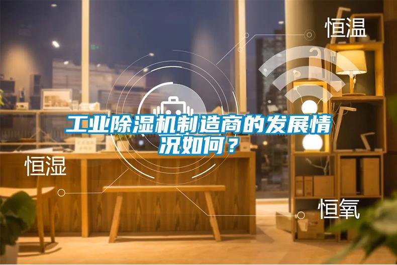 工业除湿机制造商的发展情况如何?