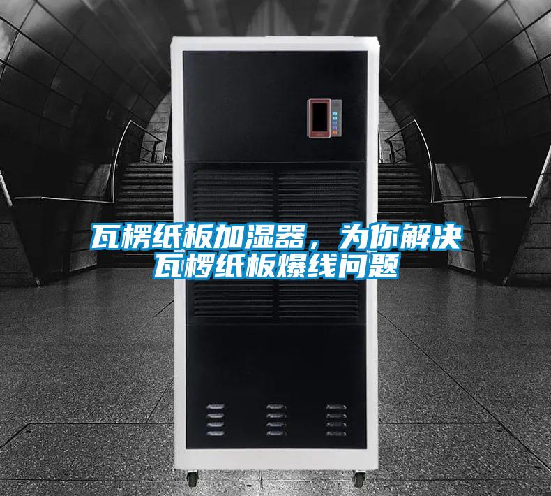 瓦楞纸板加湿器,为你解决瓦椤纸板爆线问题