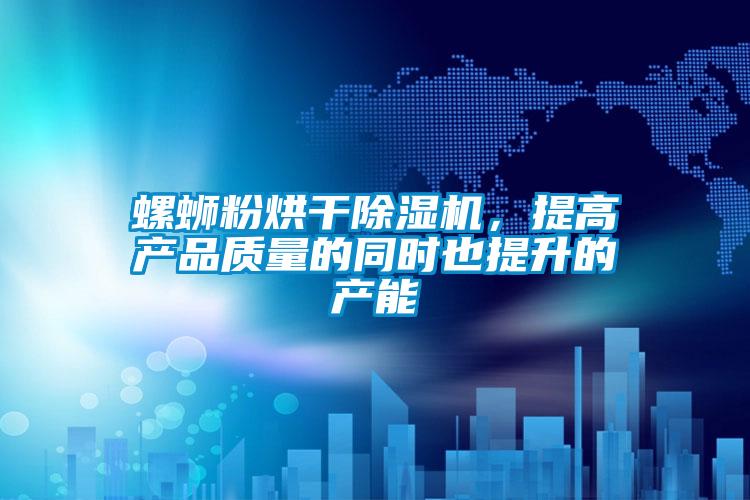 螺蛳粉烘干除湿机,提高产品质量的同时也提升的产能