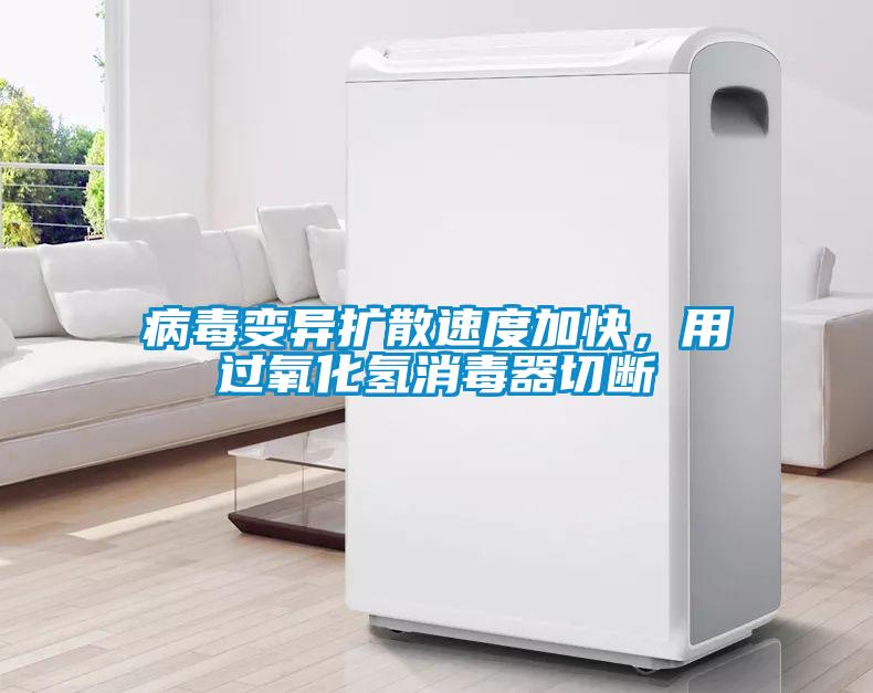 病毒变异扩散速度加快,用过氧化氢消毒器切断