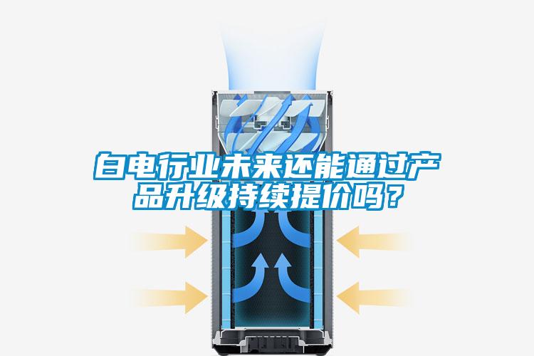 白电行业未来还能通过产品升级持续提价吗?