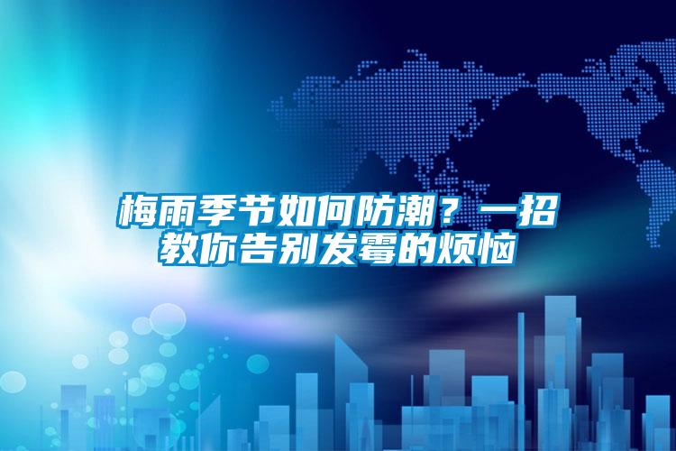 梅雨季节如何防潮?一招教你告别发霉的烦恼