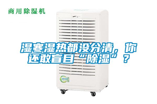 湿寒湿热都没分清,你还敢盲目“除湿”?