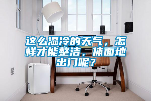 这么湿冷的天气,怎样才能整洁,体面地出门呢?