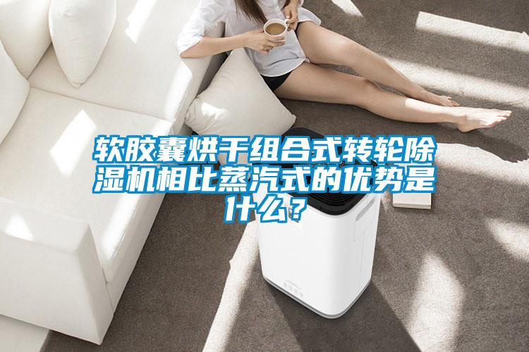 软胶囊烘干组合式转轮除湿机相比蒸汽式的优势是什么?